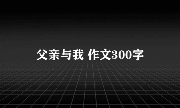 父亲与我 作文300字