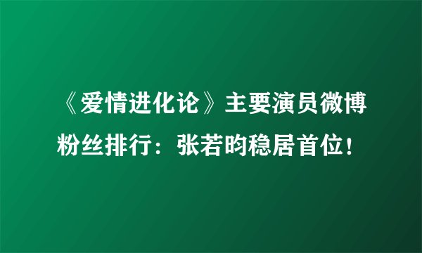 《爱情进化论》主要演员微博粉丝排行：张若昀稳居首位！