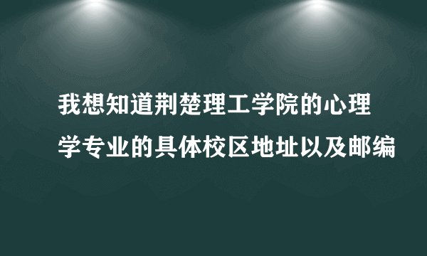 我想知道荆楚理工学院的心理学专业的具体校区地址以及邮编