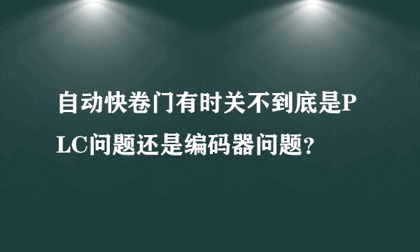 自动快卷门有时关不到底是PLC问题还是编码器问题？