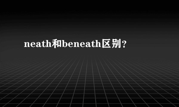 neath和beneath区别？