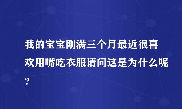 我的宝宝刚满三个月最近很喜欢用嘴吃衣服请问这是为什么呢？