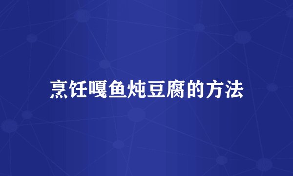烹饪嘎鱼炖豆腐的方法
