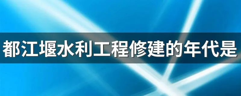 都江堰水利工程修建的年代是什么时候 都江堰水利工程介绍