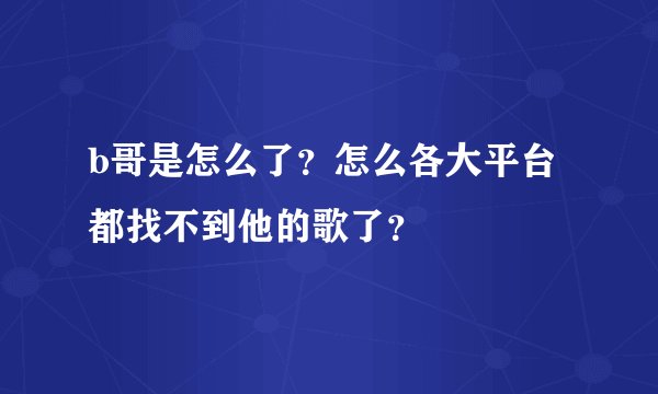 b哥是怎么了？怎么各大平台都找不到他的歌了？