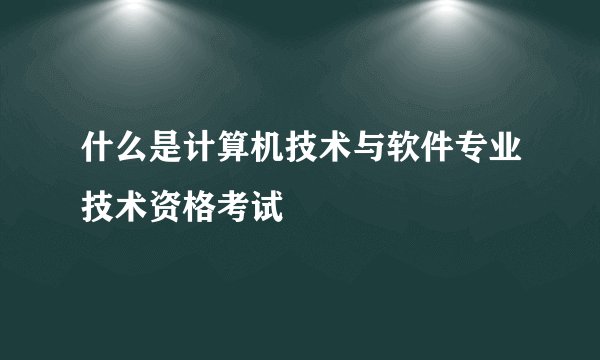 什么是计算机技术与软件专业技术资格考试