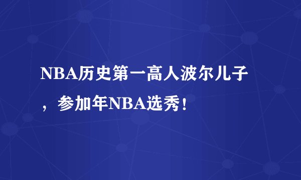 NBA历史第一高人波尔儿子，参加年NBA选秀！