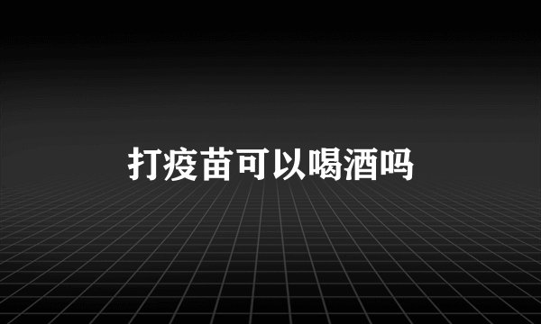 打疫苗可以喝酒吗
