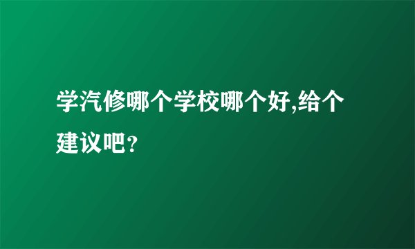 学汽修哪个学校哪个好,给个建议吧？