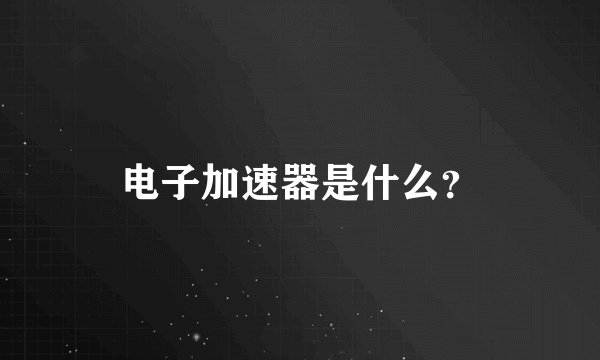 电子加速器是什么?