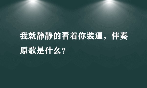 我就静静的看着你装逼，伴奏原歌是什么？
