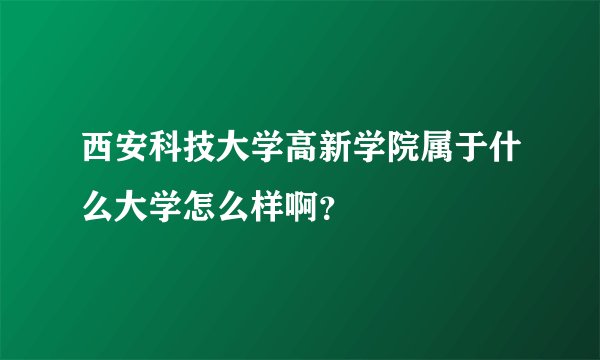西安科技大学高新学院属于什么大学怎么样啊？