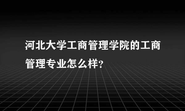 河北大学工商管理学院的工商管理专业怎么样？