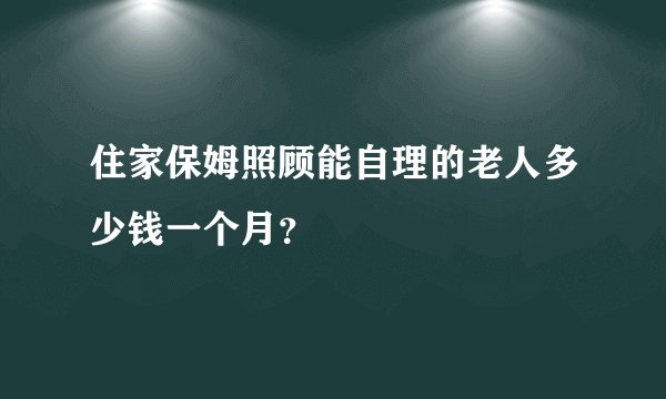 住家保姆照顾能自理的老人多少钱一个月？
