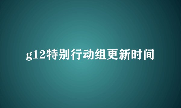 g12特别行动组更新时间