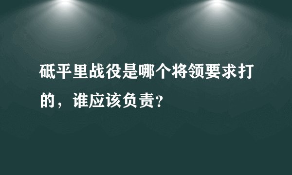 砥平里战役是哪个将领要求打的，谁应该负责？