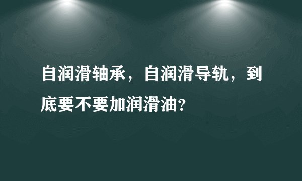 自润滑轴承，自润滑导轨，到底要不要加润滑油？