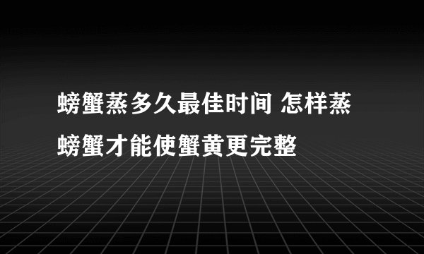 螃蟹蒸多久最佳时间 怎样蒸螃蟹才能使蟹黄更完整