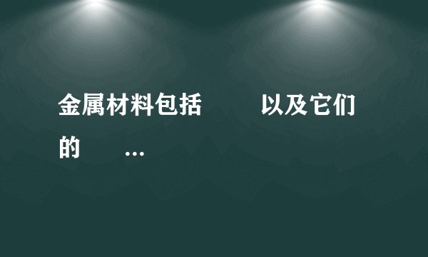 金属材料包括        以及它们的        ．在金属中加热熔合某些        或        而制得的        ，其        会发生改变．