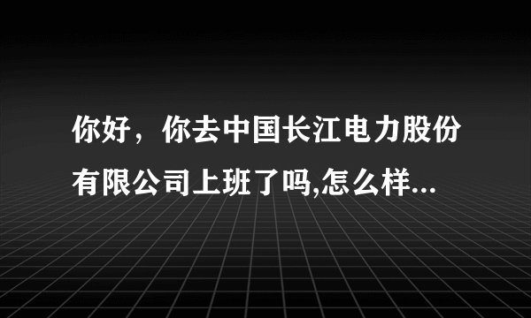 你好，你去中国长江电力股份有限公司上班了吗,怎么样啊，我今天也接到面试他们的面试通知了。