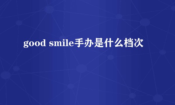 good smile手办是什么档次