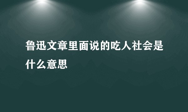 鲁迅文章里面说的吃人社会是什么意思