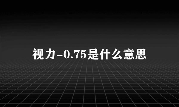 视力-0.75是什么意思
