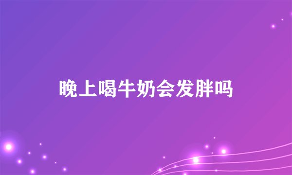 晚上喝牛奶会发胖吗