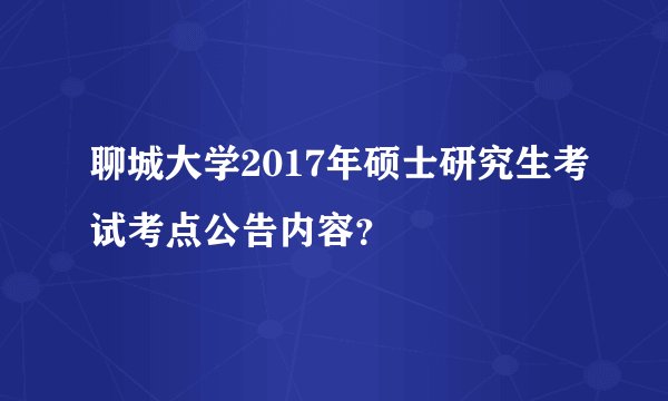 聊城大学2017年硕士研究生考试考点公告内容？