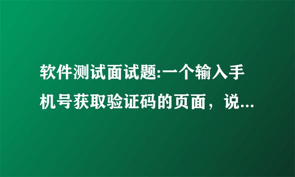 软件测试面试题:一个输入手机号获取验证码的页面，说出测试过程
