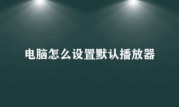 电脑怎么设置默认播放器