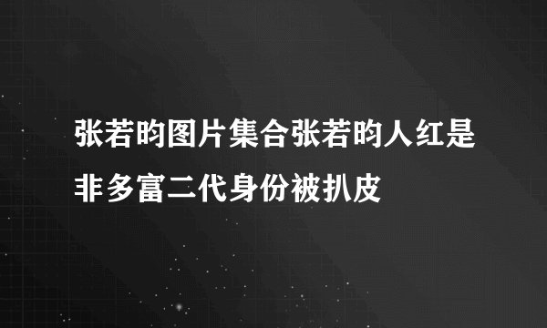 张若昀图片集合张若昀人红是非多富二代身份被扒皮