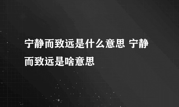 宁静而致远是什么意思 宁静而致远是啥意思