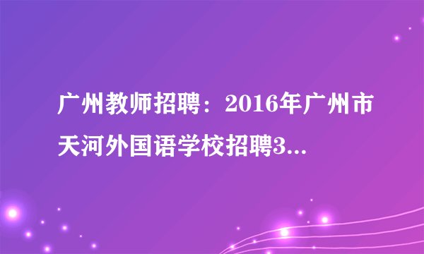 广州教师招聘：2016年广州市天河外国语学校招聘3名第三批合同制专任教师公告