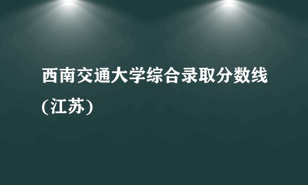 西南交通大学综合录取分数线(江苏)