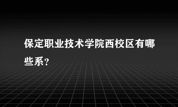保定职业技术学院西校区有哪些系？