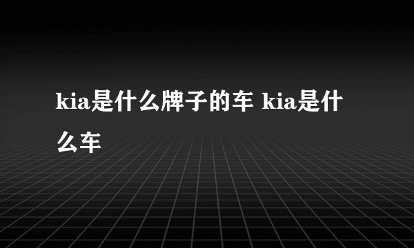 kia是什么牌子的车 kia是什么车