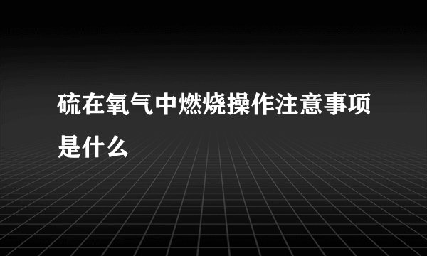 硫在氧气中燃烧操作注意事项是什么