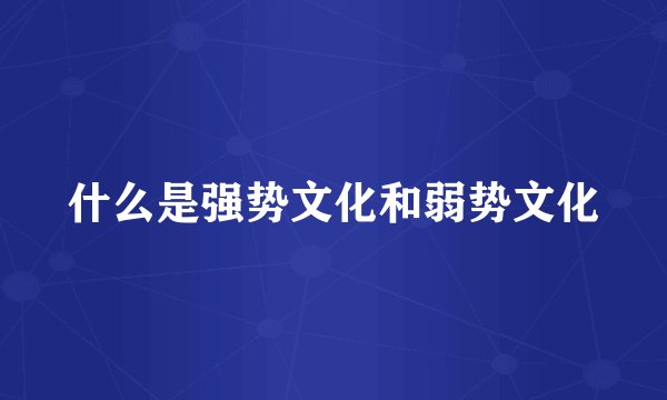 什么是强势文化和弱势文化