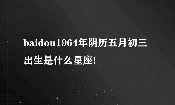 baidou1964年阴历五月初三出生是什么星座!