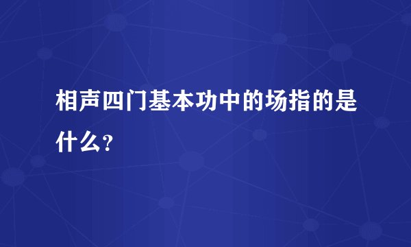 相声四门基本功中的场指的是什么？