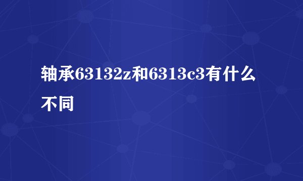 轴承63132z和6313c3有什么不同