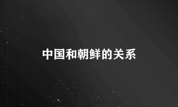 中国和朝鲜的关系