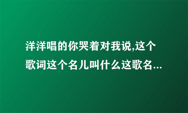 洋洋唱的你哭着对我说,这个歌词这个名儿叫什么这歌名叫什么?