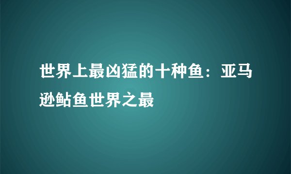 世界上最凶猛的十种鱼：亚马逊鲇鱼世界之最