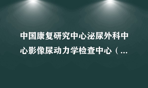 中国康复研究中心泌尿外科中心影像尿动力学检查中心（全国领先）/腔镜诊疗中心简介