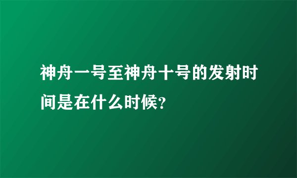神舟一号至神舟十号的发射时间是在什么时候?