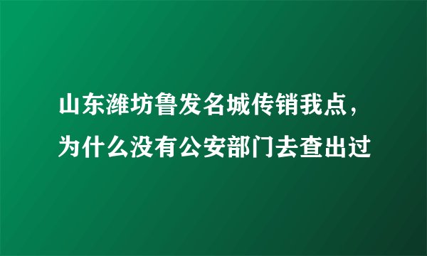 山东潍坊鲁发名城传销我点，为什么没有公安部门去查出过