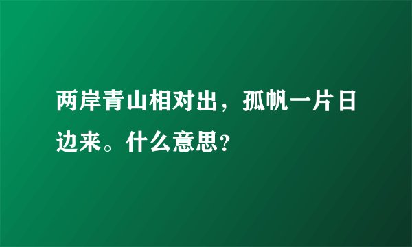 两岸青山相对出，孤帆一片日边来。什么意思？