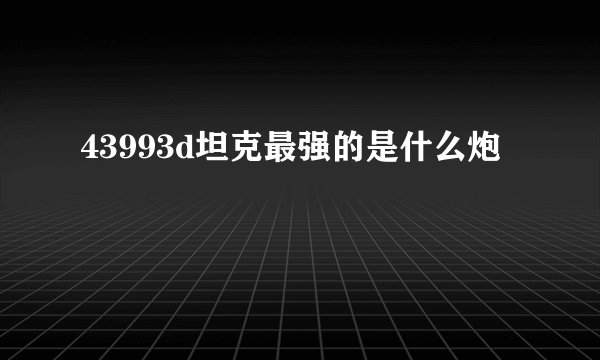 43993d坦克最强的是什么炮
